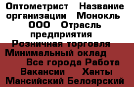 Оптометрист › Название организации ­ Монокль, ООО › Отрасль предприятия ­ Розничная торговля › Минимальный оклад ­ 25 000 - Все города Работа » Вакансии   . Ханты-Мансийский,Белоярский г.